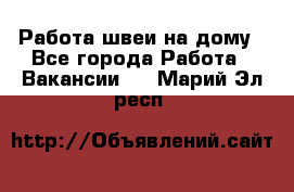 Работа швеи на дому - Все города Работа » Вакансии   . Марий Эл респ.
